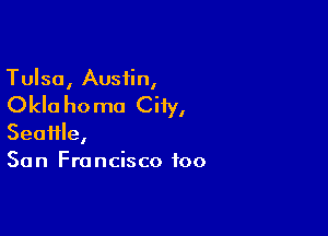 Tulsa, Austin,

Okla ho mo City,

Seaiile,
San Francisco foo