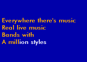 Everywhere there's music
Real live music

Bands with
A million styles