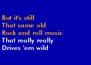 But ifs still
That same old

Rock and roll music
That really really
Drives 'em wild