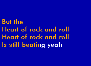 But the
Hearl of rock and roll

Heart of rock and roll
Is still beating yeah