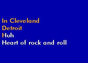 In Cleveland
Detroit

Huh
Heart of rock and roll