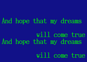 And hope that my dreams

will come true
And hope that my dreams

will come true
