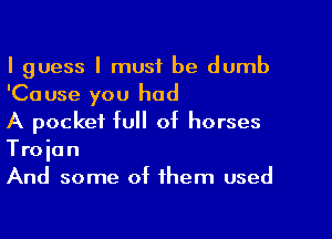 I guess I must be dumb
'Cause you had

A pocket full of horses

Troian

And some of them used