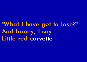 What I have got to lose?

And honey, I say

Liiile red corveife