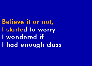 Believe it or not,
I started to worry

I wondered if
I had enough class