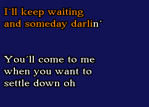I'll keep waiting
and someday darlin'

You'll come to me
When you want to
settle down oh