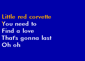 LiHIe red corveife
You need to

Find a love

That's gonna last
Oh oh