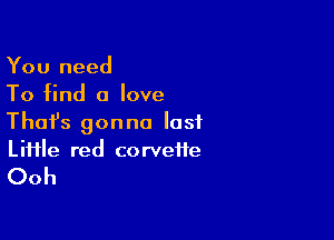 You need
To find a love

Thafs gonna lost
Liiile red corveife

Ooh