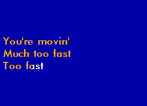 You're movin'

Much too fast
Too fast