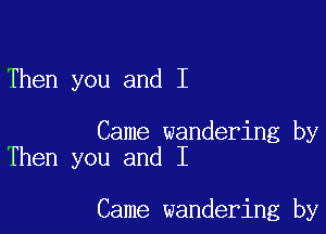 Then you and I

Came wandering by
Then you and I

Came wandering by