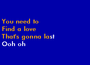 You need to
Find a love

Thofs gonna last
Ooh oh