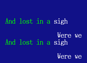 And lost in a sigh

Were we
And lost in a sigh

Were we