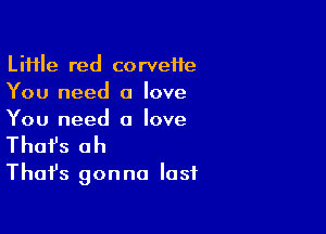 LiHIe red corveife
You need a love

You need a love
That's oh
Thafs gonna lost