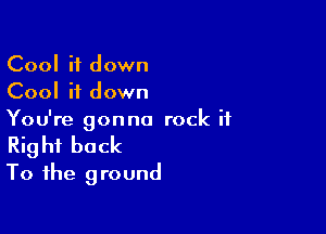 Cool it down
Cool it down

You're gonna rock it

Right back
To the ground