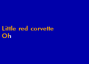 Liiile red corvette

Oh