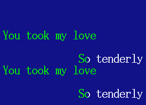 You took my love

So tenderly
You took my love

So tenderly