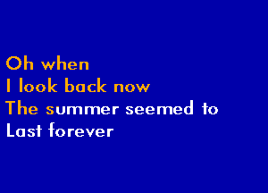 Oh when

I look back now

The summer seemed to
Last forever