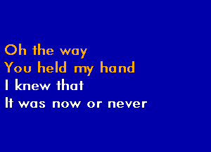 Oh the way
You held my hand

I knew that
It was now or never