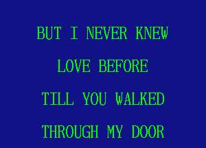 BUT I NEVER KNEW
LOVE BEFORE
TILL YOU WALKED

THROUGH MY DOOR l