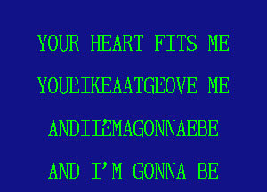 YOUR HEART FITS ME
YOUBIKEAATGEOVE ME
ANDIIEMAGONNAEBE
AND P M GONNA BE