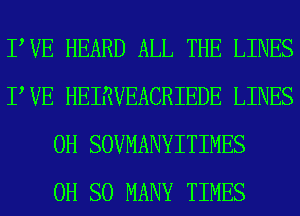 PVE HEARD ALL THE LINES
PVE HEIRVEACRIEDE LINES
0H SOVMANYITIMES
0H SO MANY TIMES