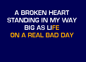 A BROKEN HEART
STANDING IN MY WAY
BIG AS LIFE
ON A REAL BAD DAY