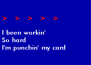 I been workin'
50 hard

I'm punchin' my card