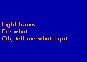 Eight hours

For what
Oh, tell me what I got