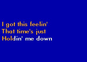 I got this feelin'

Thai time's just
Holdin' me down