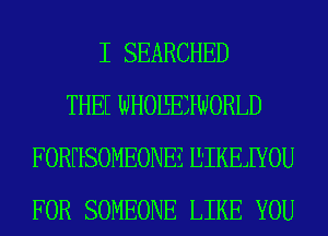 I SEARCHED
THEE WHOIEEZHUORLD
FORHSOMEONEZ E'IKEJIYOU
FOR SOMEONE LIKE YOU