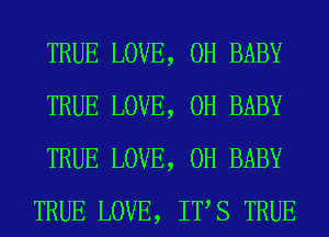 TRUE LOVE, 0H BABY
TRUE LOVE, 0H BABY
TRUE LOVE, 0H BABY
TRUE LOVE, ITS TRUE