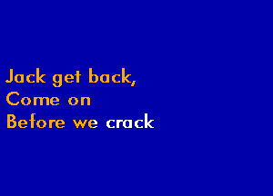 Jack get back,

Come on
Before we crack