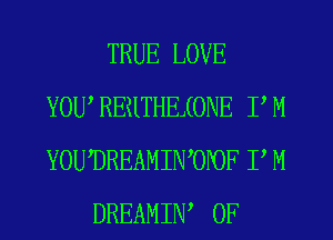 TRUE LOVE
YOWREHTHEIONE PM
YOUDREAMIWOPOF P M

DREAMIW 0F