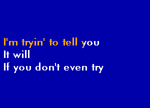 I'm tryin' to tell you

If will
If you don't even try