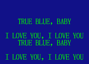 TRUE BLUE, BABY

I LOVE YOU, I LOVE YOU
TRUE BLUE, BABY

I LOVE YOU, I LOVE YOU