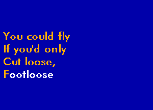 You could Hy
If you'd only

Cuf loose,
Footloose