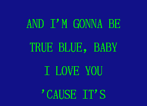 AND I M GONNA BE
TRUE BLUE, BABY
I LOVE YOU

CAUSE IT'S l