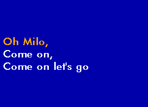 Oh Milo,

Come on,
Come on let's go
