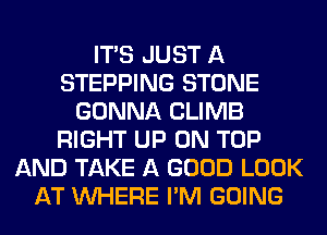 ITS JUST A
STEPPING STONE
GONNA CLIMB
RIGHT UP ON TOP
AND TAKE A GOOD LOOK
AT WHERE I'M GOING