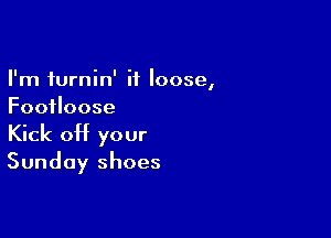 I'm furnin' it loose,
Footloose

Kick off your
Sunday shoes