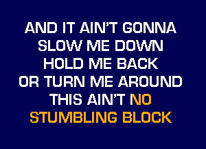 AND IT AIN'T GONNA
SLOW ME DOWN
HOLD ME BACK
0R TURN ME AROUND
THIS AIN'T N0
STUMBLING BLOCK