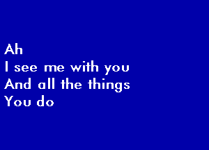 Ah

I see me with you

And 0 the things
You do