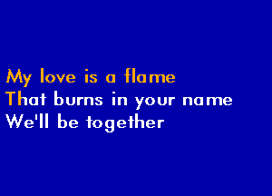 My love is a Home

That burns in your name

We'll be together