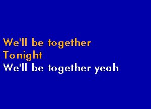 We'll be together

Tonight
We'll be together yeah