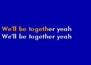 We'll be together yeah

We'll be together yeah