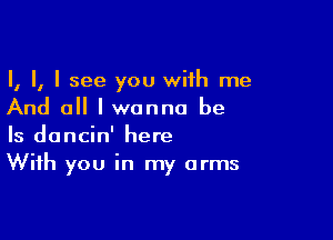 I, I, I see you wiih me
And all I wanna be

Is dancin' here
With you in my arms