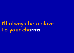 I'll always be a slave

To your cho rms