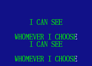 I CAN SEE

WHOMEVER I CHOOSE
I CAN SEE

WHOMEVER I CHOOSE l