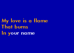 My love is a Home

That burns
In your name