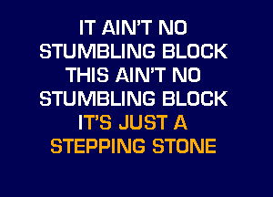 IT AIN'T N0
STUMBLING BLOCK
THIS AIMT N0
STUMBLING BLOCK
IT'S JUST A
STEPPING STONE